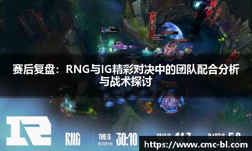赛后复盘:RNG与IG精彩对决中的团队配合分析与战术探讨