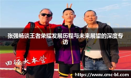 张强畅谈王者荣耀发展历程与未来展望的深度专访