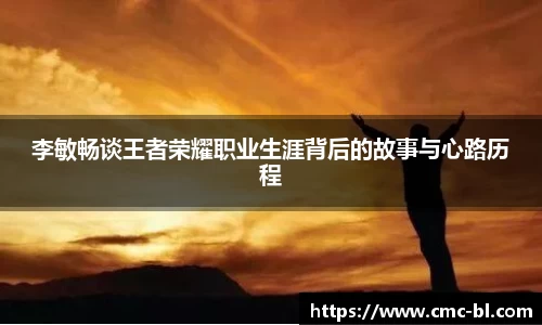 李敏畅谈王者荣耀职业生涯背后的故事与心路历程