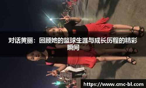 对话黄丽：回顾她的篮球生涯与成长历程的精彩瞬间