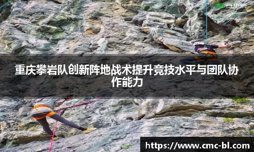 重庆攀岩队创新阵地战术提升竞技水平与团队协作能力