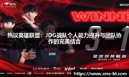 热议英雄联盟:JDG战队个人能力提升与团队协作的完美结合