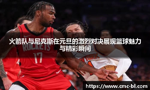 火箭队与尼克斯在元旦的激烈对决展现篮球魅力与精彩瞬间