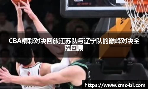 CBA精彩对决回放江苏队与辽宁队的巅峰对决全程回顾