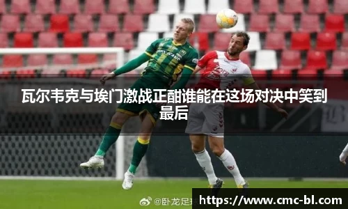 瓦尔韦克与埃门激战正酣谁能在这场对决中笑到最后