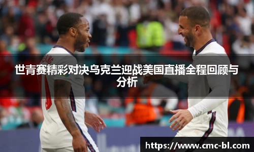世青赛精彩对决乌克兰迎战美国直播全程回顾与分析