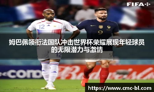 姆巴佩领衔法国队冲击世界杯荣耀展现年轻球员的无限潜力与激情