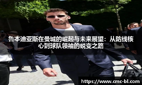 鲁本迪亚斯在曼城的崛起与未来展望：从防线核心到球队领袖的蜕变之路