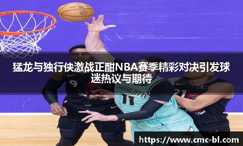 猛龙与独行侠激战正酣NBA赛季精彩对决引发球迷热议与期待