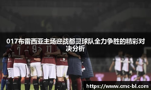 017布雷西亚主场迎战都灵球队全力争胜的精彩对决分析