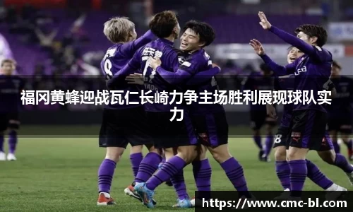 福冈黄蜂迎战瓦仁长崎力争主场胜利展现球队实力