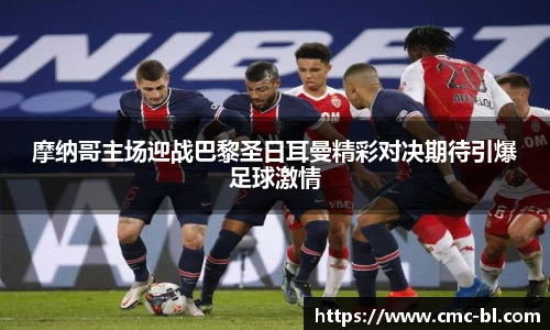 摩纳哥主场迎战巴黎圣日耳曼精彩对决期待引爆足球激情