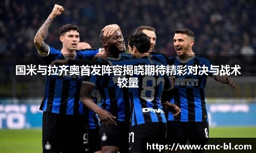国米与拉齐奥首发阵容揭晓期待精彩对决与战术较量