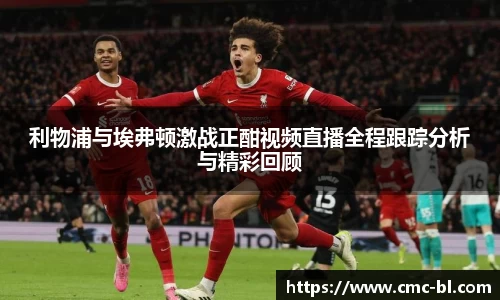 利物浦与埃弗顿激战正酣视频直播全程跟踪分析与精彩回顾